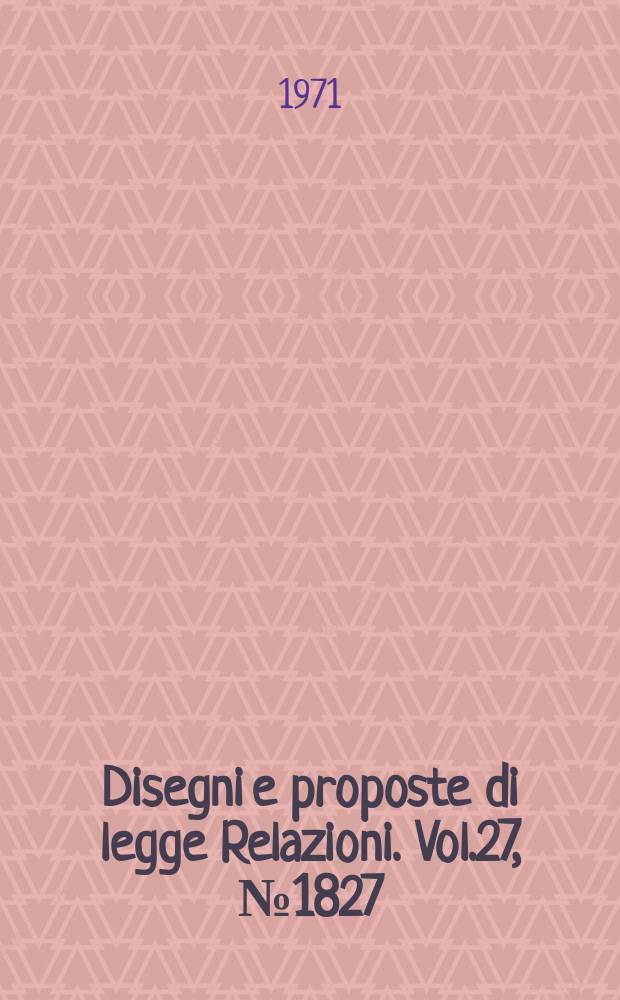 Disegni e proposte di legge Relazioni. Vol.27, №1827