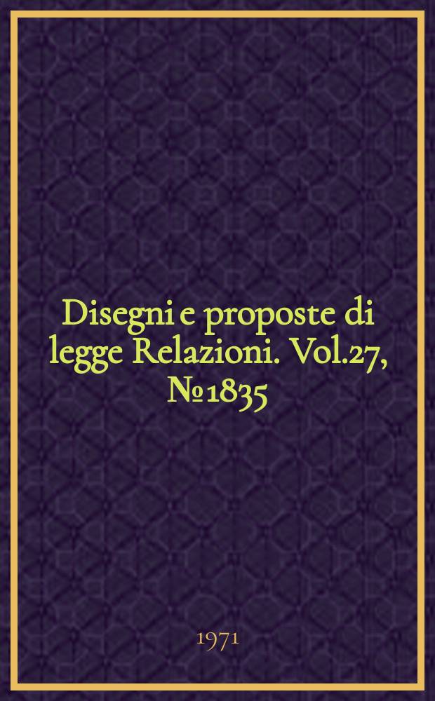 Disegni e proposte di legge Relazioni. Vol.27, №1835