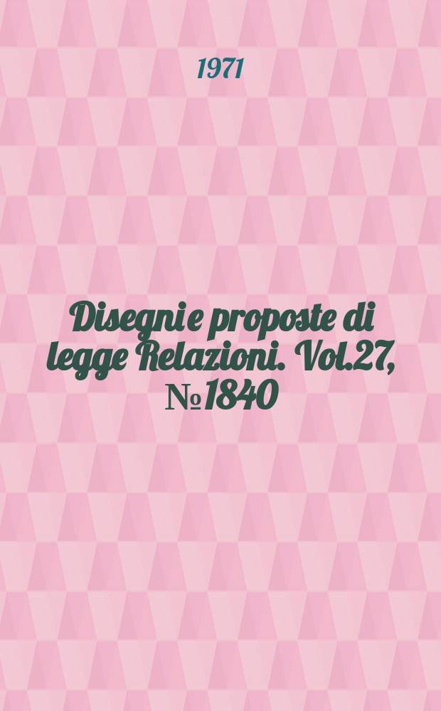 Disegni e proposte di legge Relazioni. Vol.27, №1840