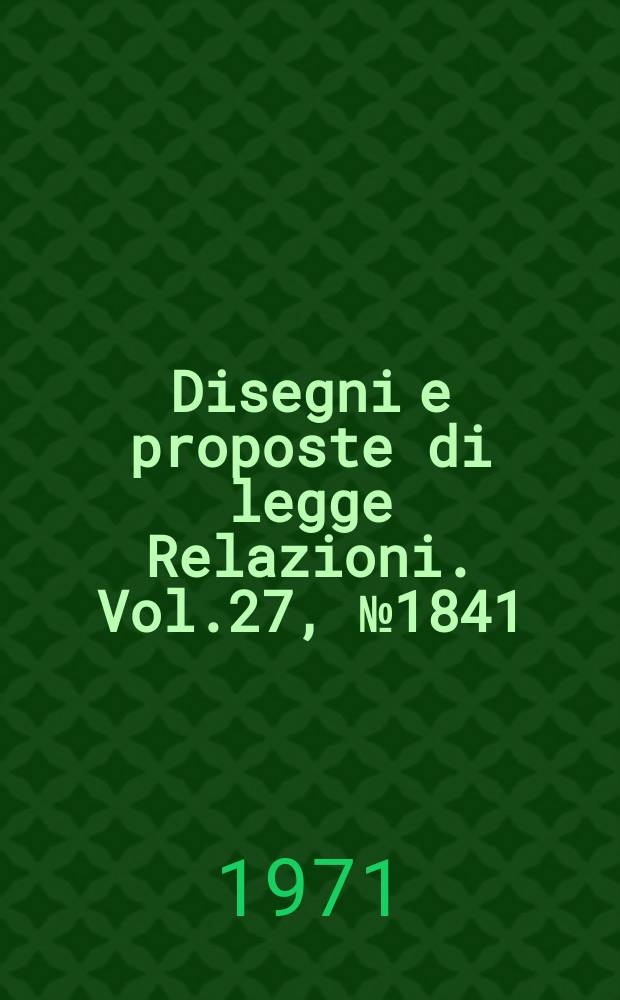 Disegni e proposte di legge Relazioni. Vol.27, №1841