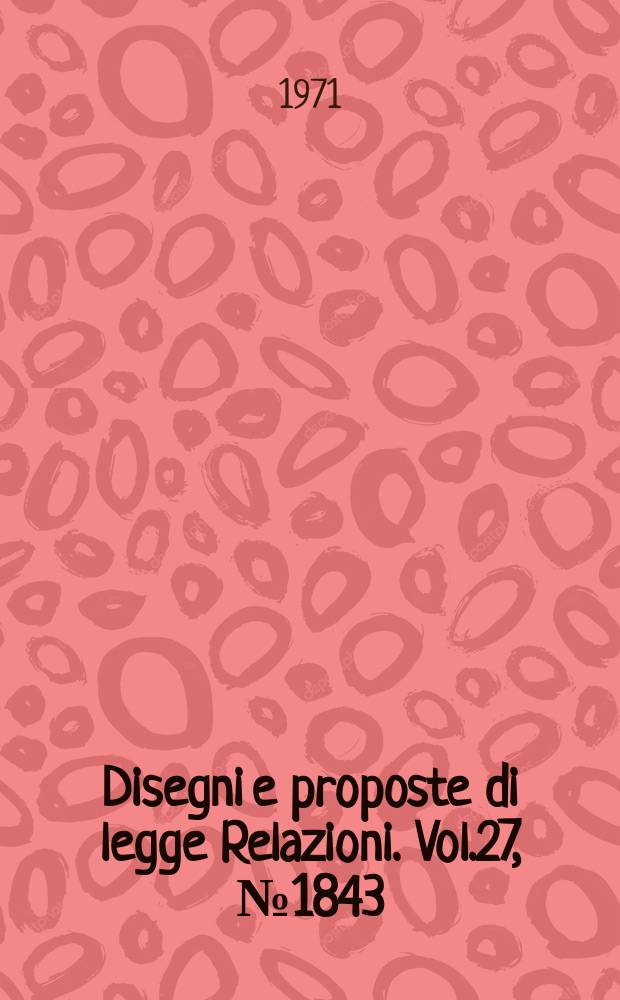 Disegni e proposte di legge Relazioni. Vol.27, №1843
