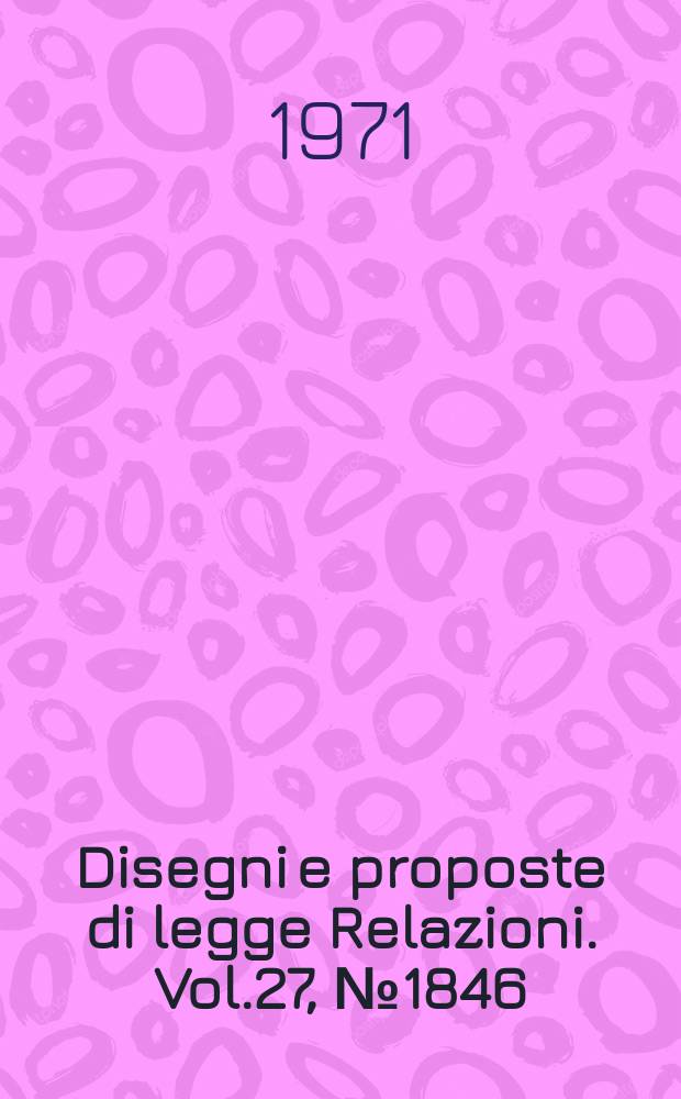 Disegni e proposte di legge Relazioni. Vol.27, №1846