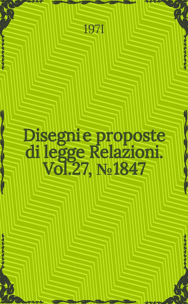 Disegni e proposte di legge Relazioni. Vol.27, №1847