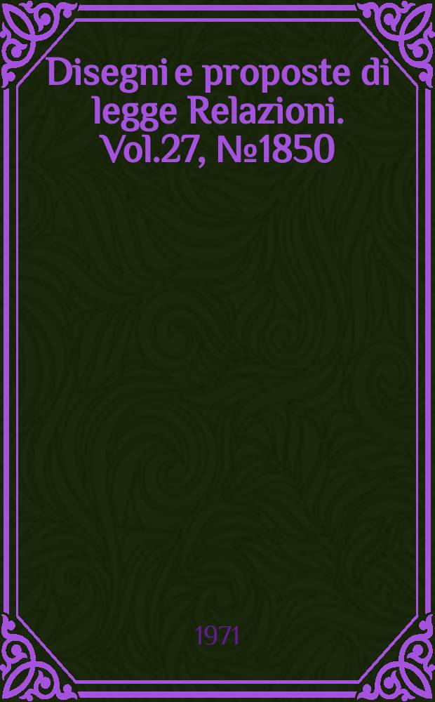 Disegni e proposte di legge Relazioni. Vol.27, №1850
