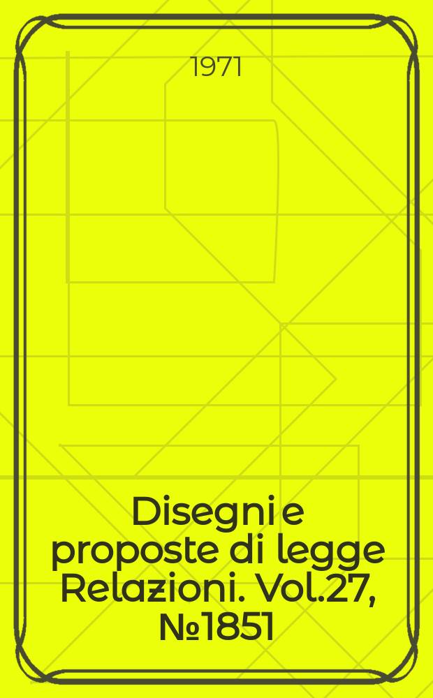 Disegni e proposte di legge Relazioni. Vol.27, №1851