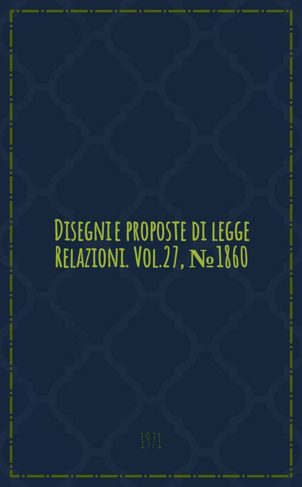 Disegni e proposte di legge Relazioni. Vol.27, №1860
