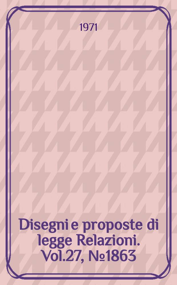 Disegni e proposte di legge Relazioni. Vol.27, №1863