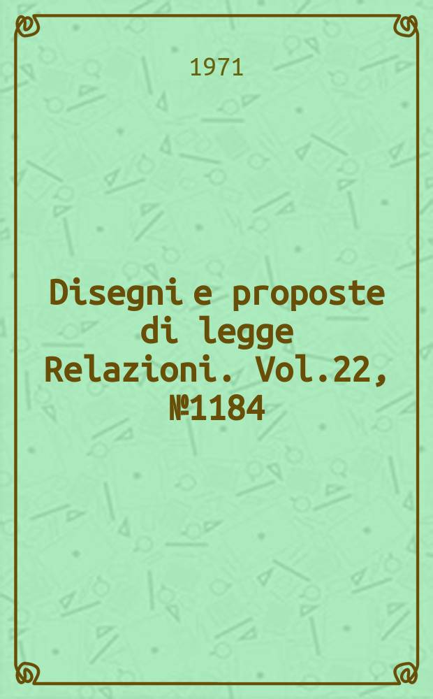 Disegni e proposte di legge Relazioni. Vol.22, №1184
