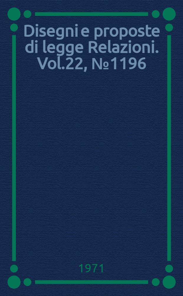 Disegni e proposte di legge Relazioni. Vol.22, №1196