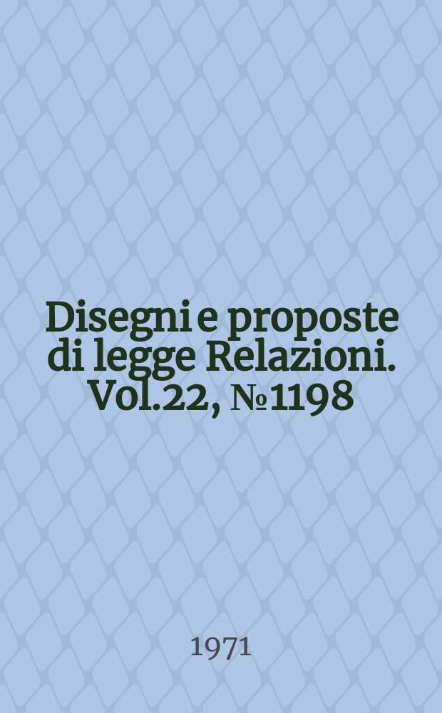 Disegni e proposte di legge Relazioni. Vol.22, №1198