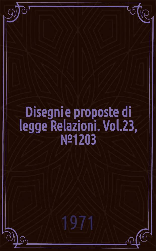 Disegni e proposte di legge Relazioni. Vol.23, №1203