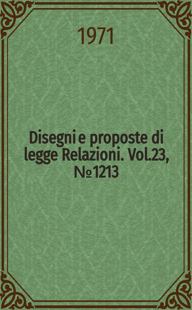Disegni e proposte di legge Relazioni. Vol.23, №1213