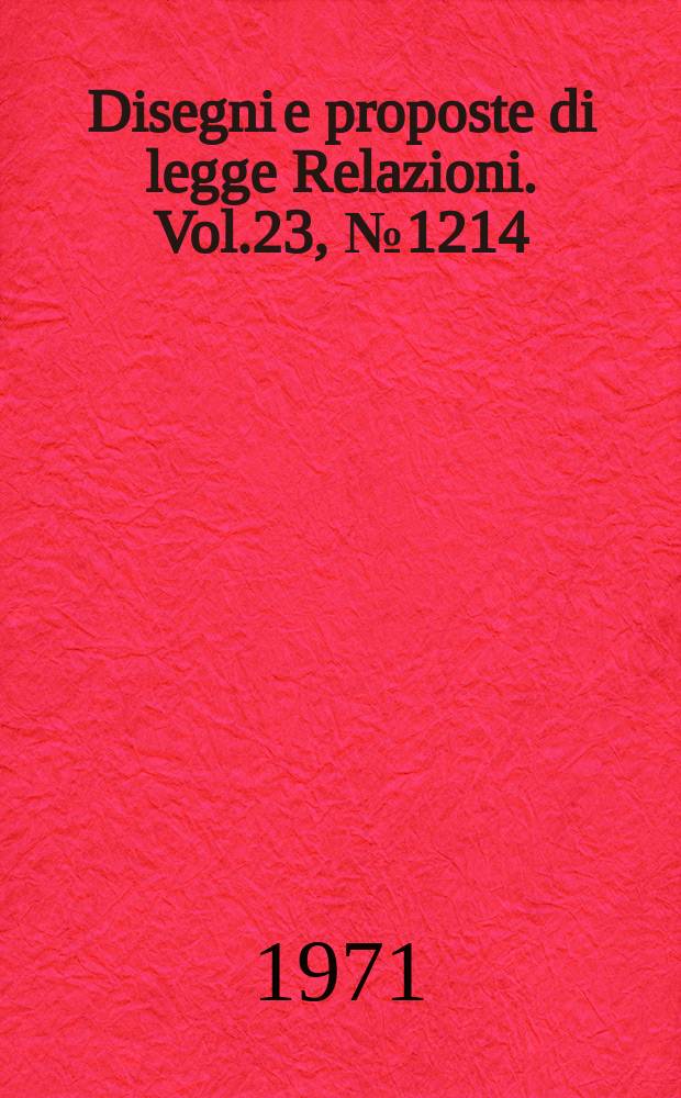 Disegni e proposte di legge Relazioni. Vol.23, №1214