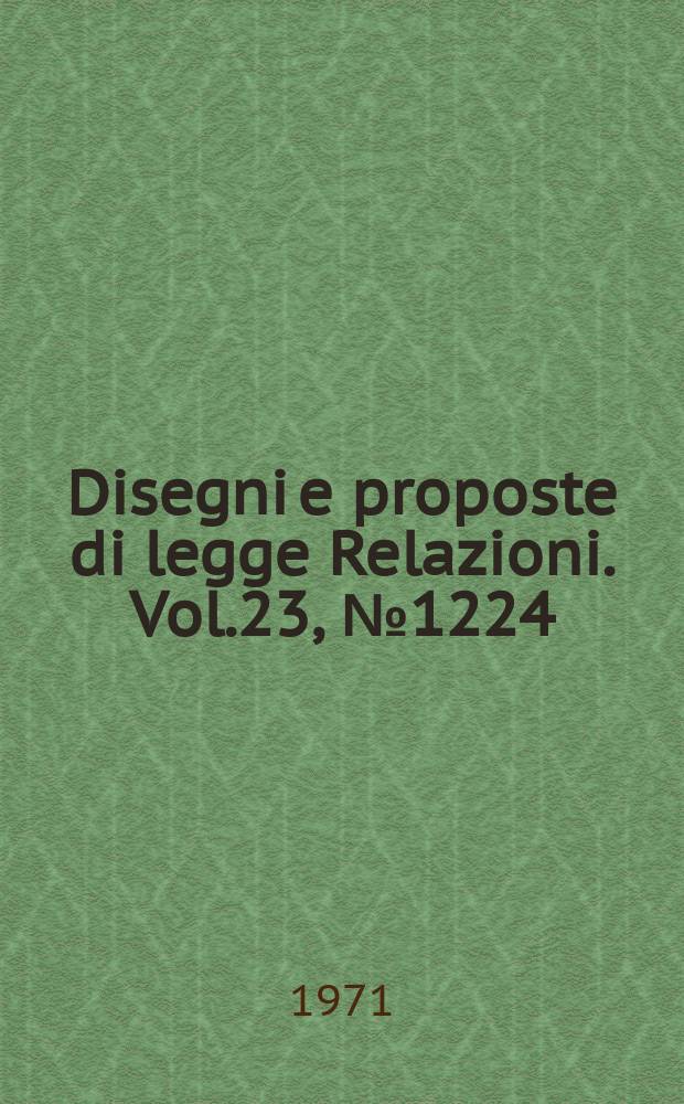 Disegni e proposte di legge Relazioni. Vol.23, №1224