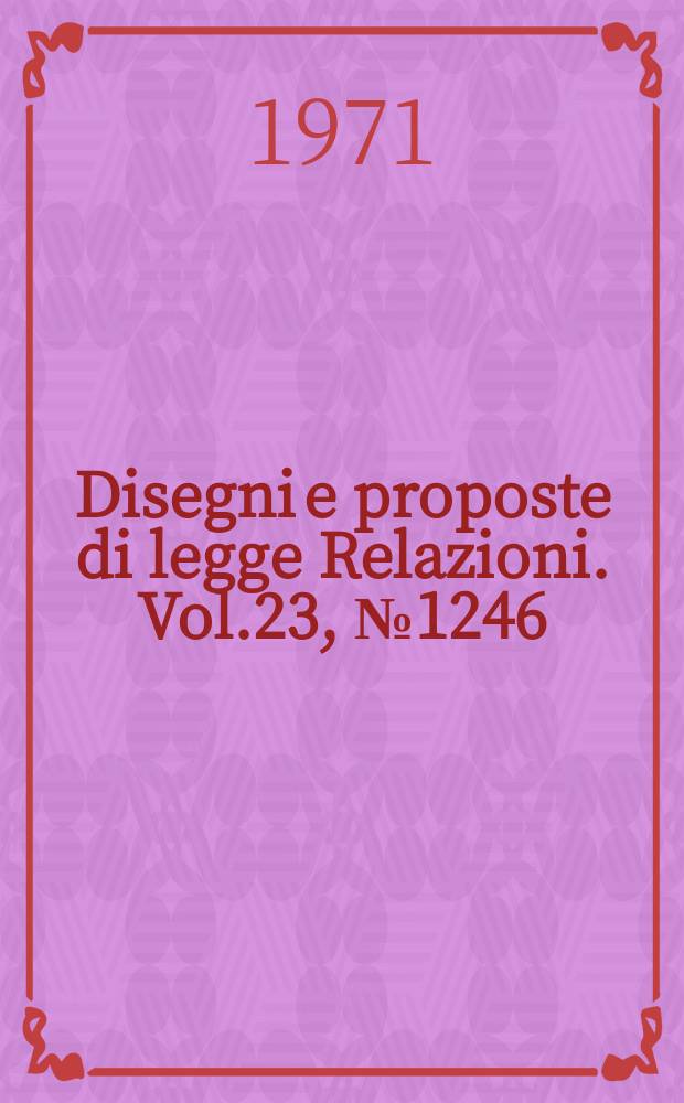 Disegni e proposte di legge Relazioni. Vol.23, №1246