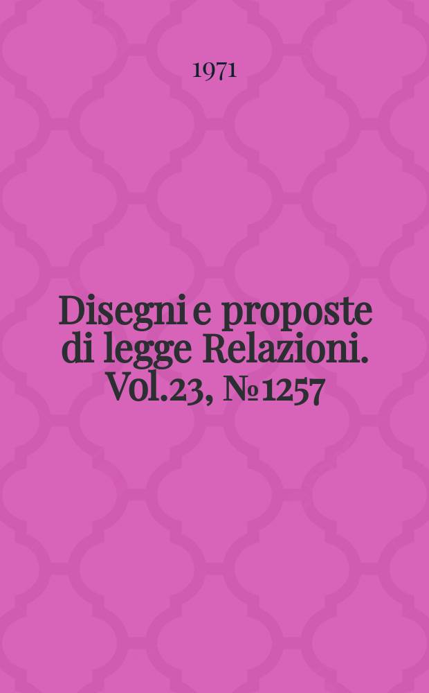 Disegni e proposte di legge Relazioni. Vol.23, №1257