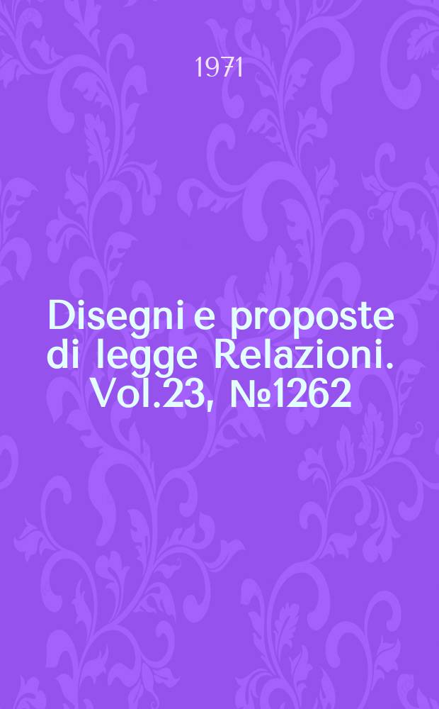 Disegni e proposte di legge Relazioni. Vol.23, №1262