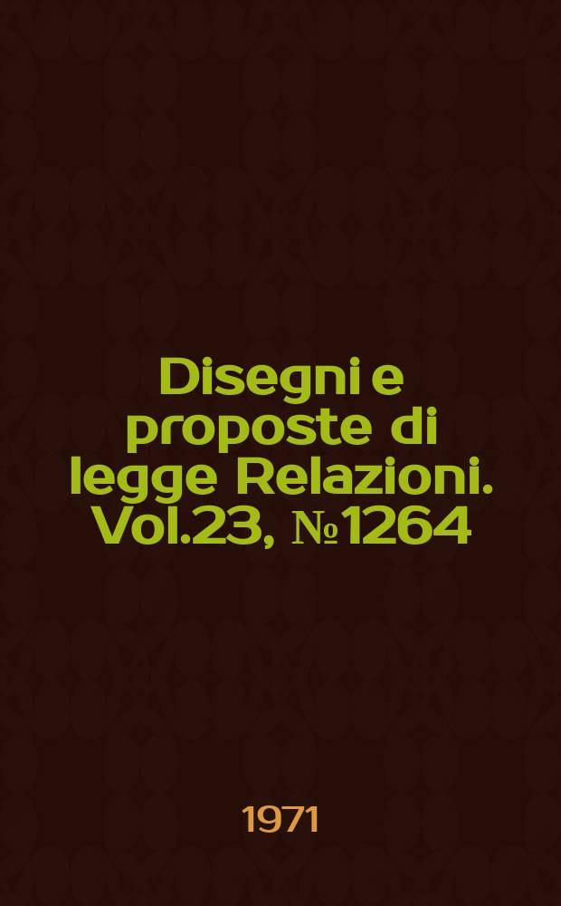 Disegni e proposte di legge Relazioni. Vol.23, №1264