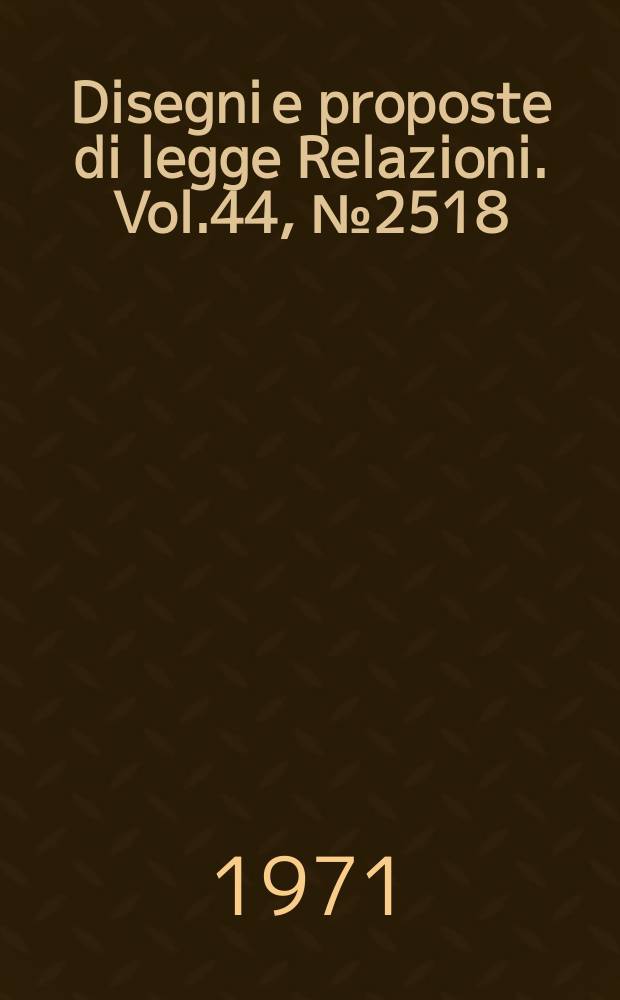 Disegni e proposte di legge Relazioni. Vol.44, №2518
