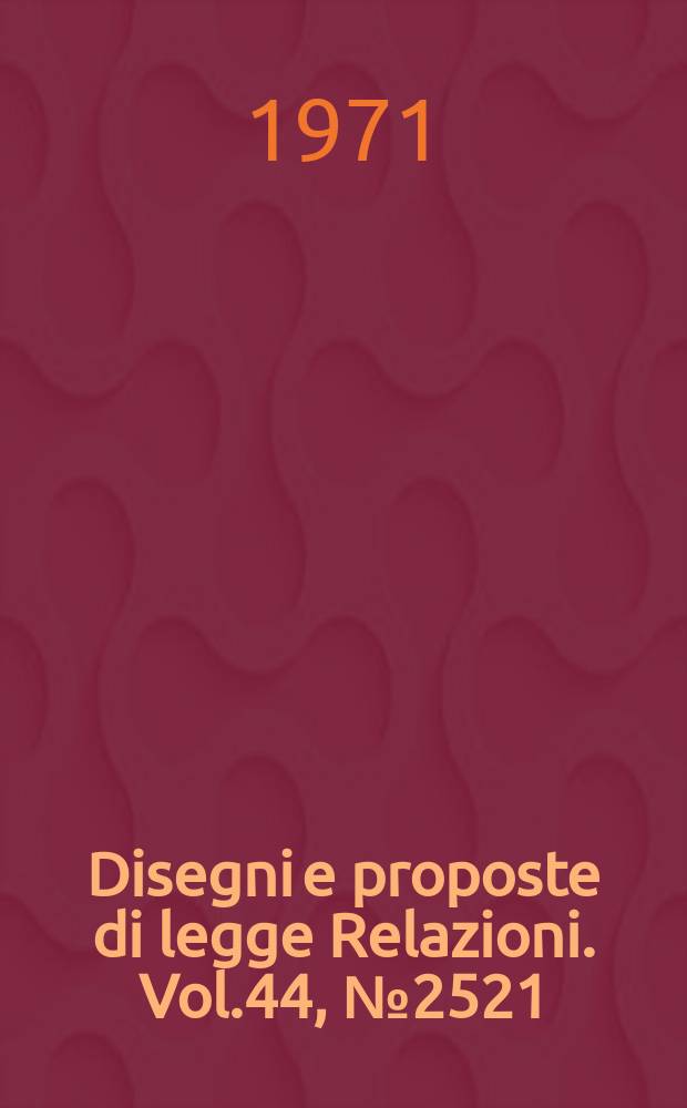 Disegni e proposte di legge Relazioni. Vol.44, №2521