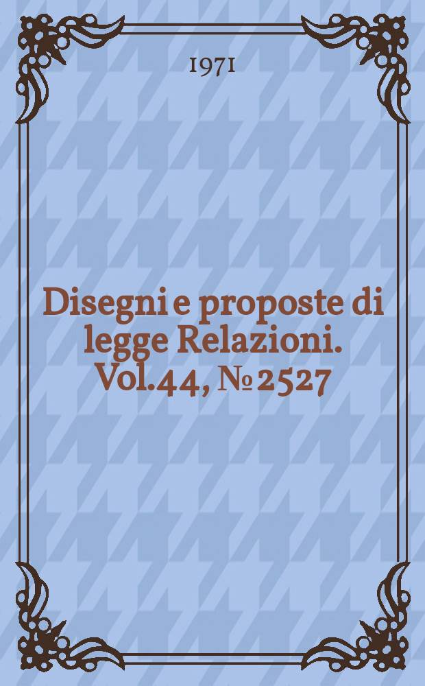 Disegni e proposte di legge Relazioni. Vol.44, №2527