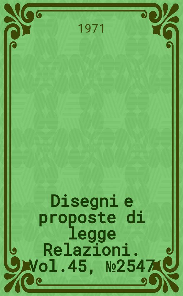 Disegni e proposte di legge Relazioni. Vol.45, №2547