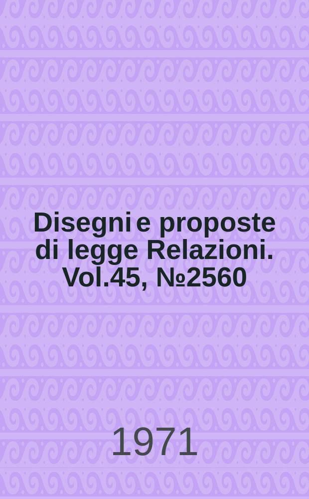 Disegni e proposte di legge Relazioni. Vol.45, №2560
