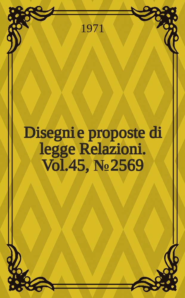Disegni e proposte di legge Relazioni. Vol.45, №2569