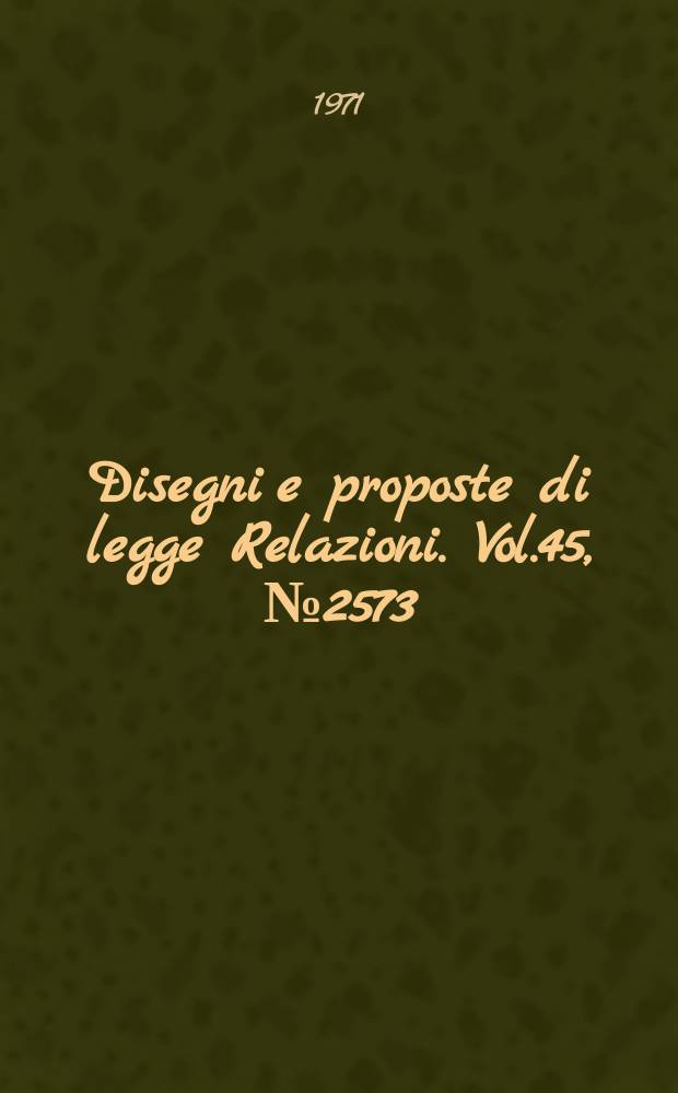 Disegni e proposte di legge Relazioni. Vol.45, №2573