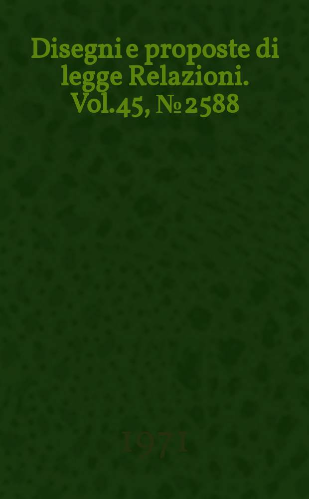 Disegni e proposte di legge Relazioni. Vol.45, №2588
