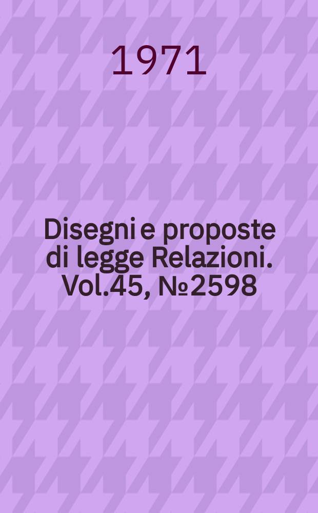 Disegni e proposte di legge Relazioni. Vol.45, №2598