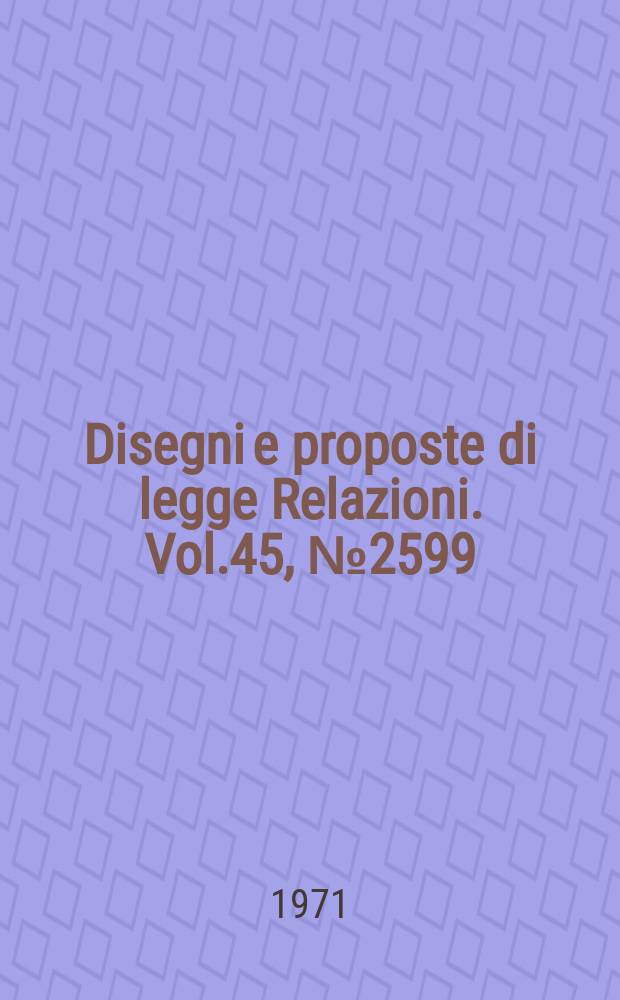 Disegni e proposte di legge Relazioni. Vol.45, №2599