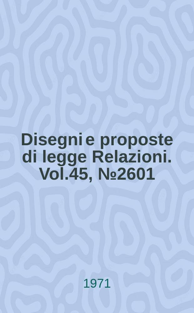 Disegni e proposte di legge Relazioni. Vol.45, №2601