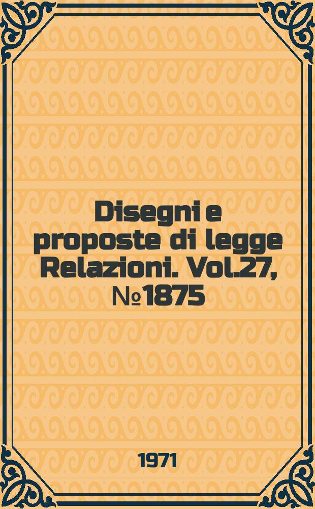 Disegni e proposte di legge Relazioni. Vol.27, №1875