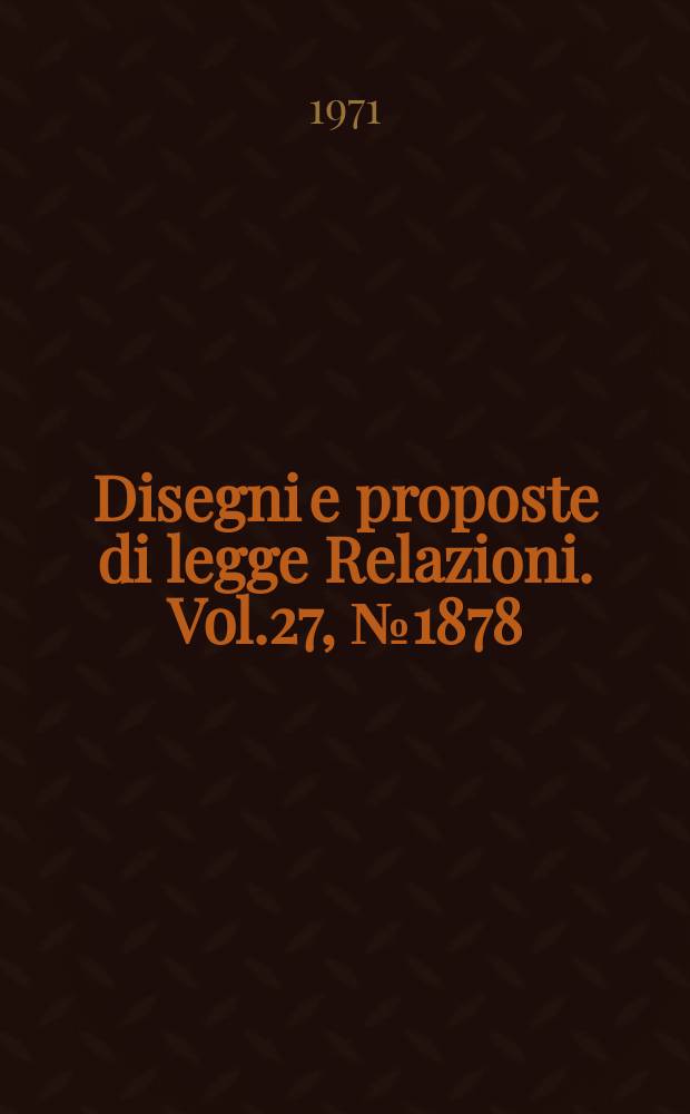 Disegni e proposte di legge Relazioni. Vol.27, №1878
