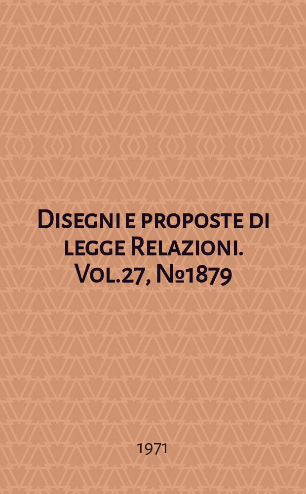 Disegni e proposte di legge Relazioni. Vol.27, №1879