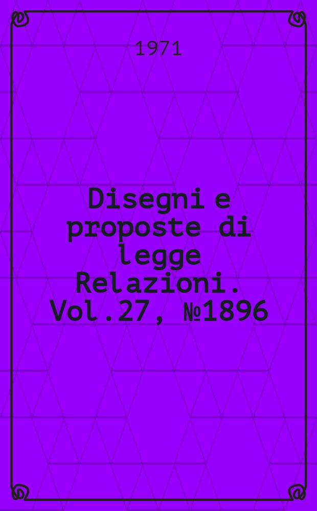 Disegni e proposte di legge Relazioni. Vol.27, №1896