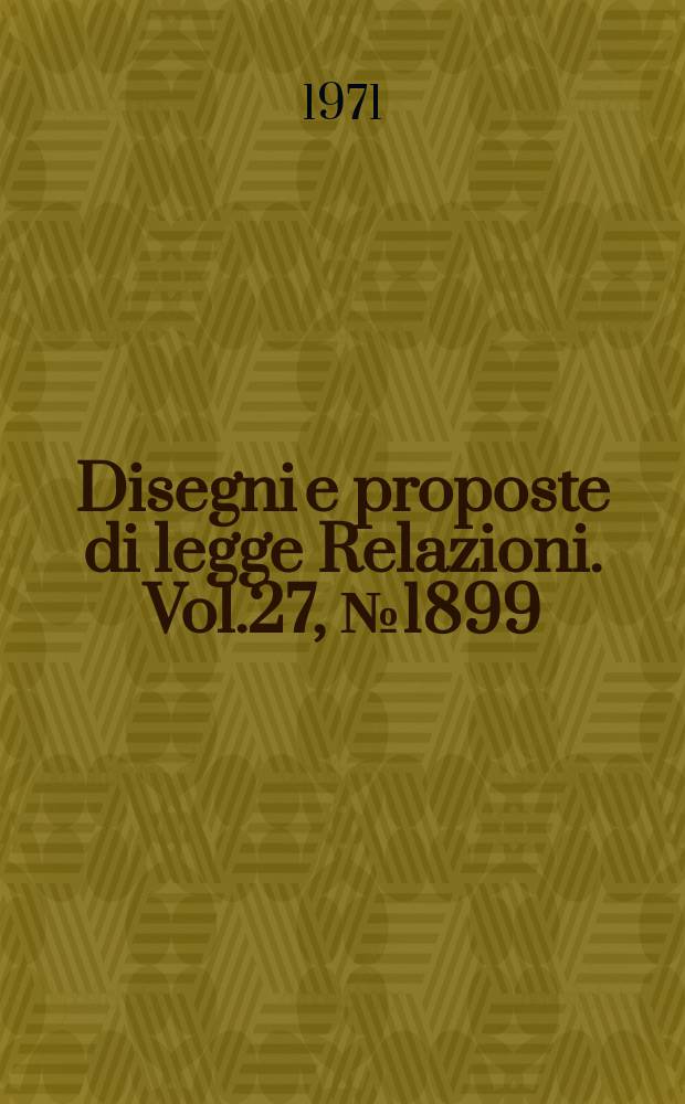 Disegni e proposte di legge Relazioni. Vol.27, №1899
