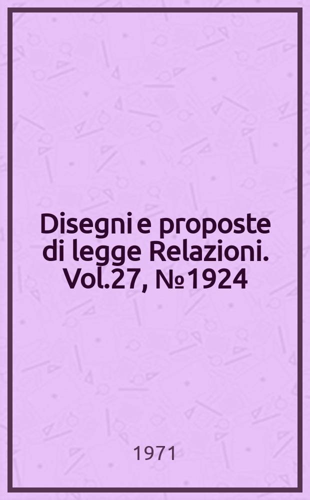 Disegni e proposte di legge Relazioni. Vol.27, №1924