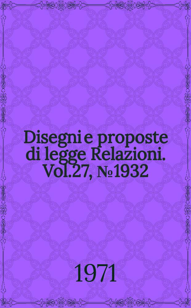 Disegni e proposte di legge Relazioni. Vol.27, №1932