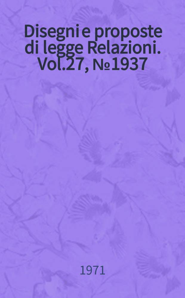 Disegni e proposte di legge Relazioni. Vol.27, №1937
