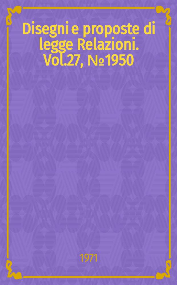 Disegni e proposte di legge Relazioni. Vol.27, №1950