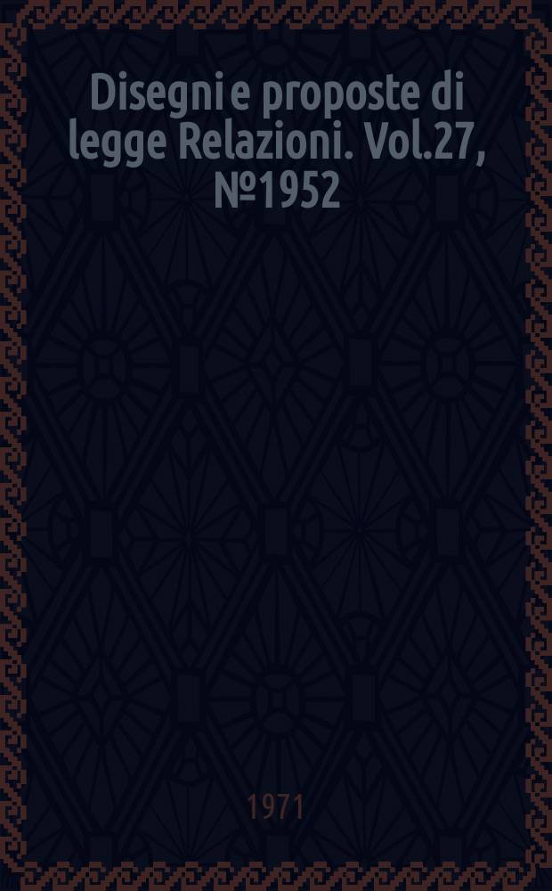 Disegni e proposte di legge Relazioni. Vol.27, №1952