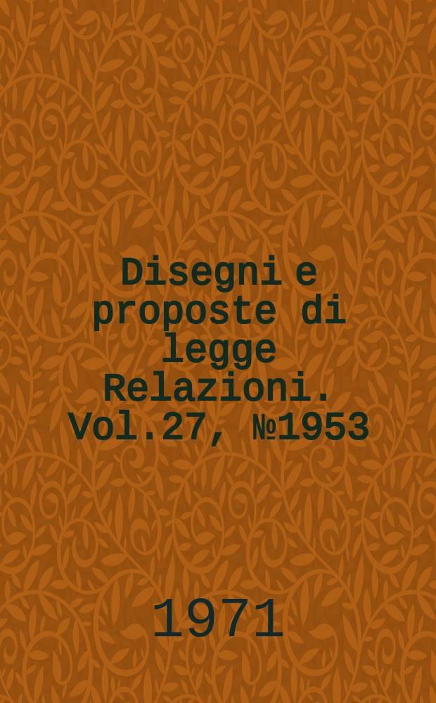 Disegni e proposte di legge Relazioni. Vol.27, №1953