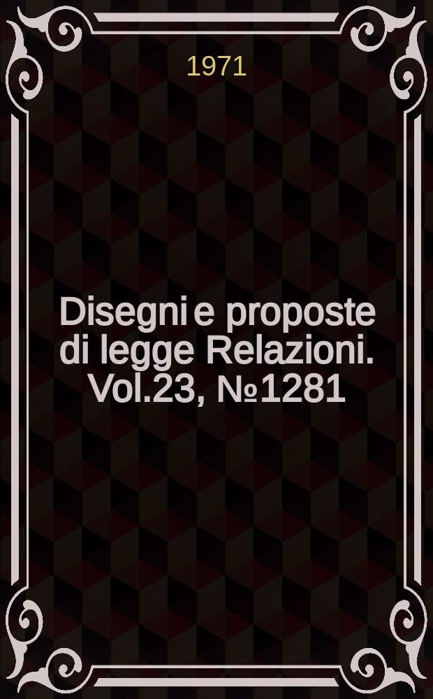 Disegni e proposte di legge Relazioni. Vol.23, №1281