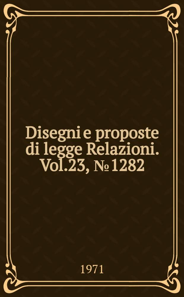 Disegni e proposte di legge Relazioni. Vol.23, №1282