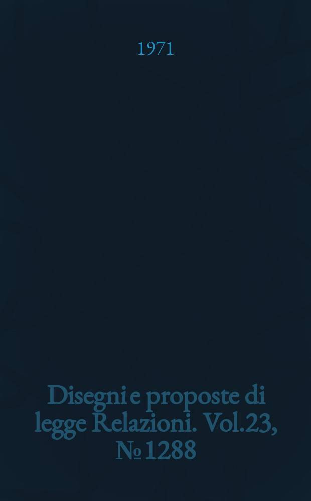 Disegni e proposte di legge Relazioni. Vol.23, №1288