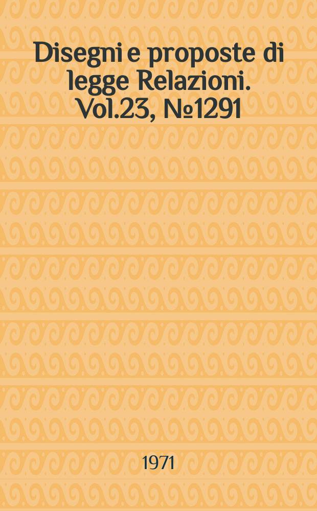 Disegni e proposte di legge Relazioni. Vol.23, №1291