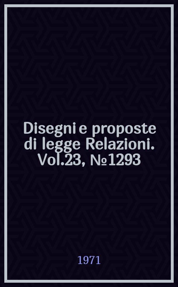 Disegni e proposte di legge Relazioni. Vol.23, №1293