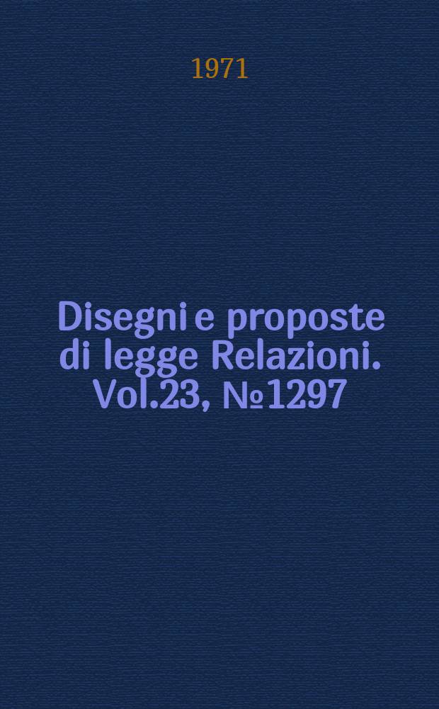 Disegni e proposte di legge Relazioni. Vol.23, №1297